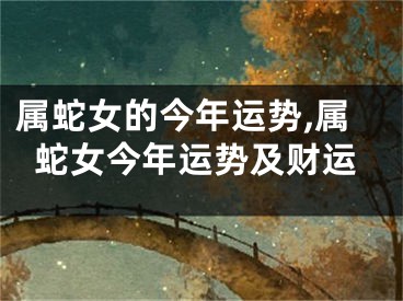 属蛇女的今年运势,属蛇女今年运势及财运