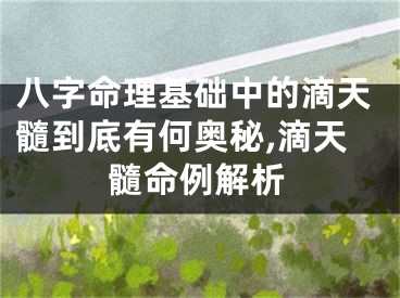 八字命理基础中的滴天髓到底有何奥秘,滴天髓命例解析