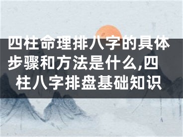 四柱命理排八字的具体步骤和方法是什么,四柱八字排盘基础知识