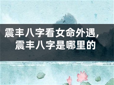 震丰八字看女命外遇,震丰八字是哪里的