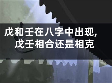 戊和壬在八字中出现,戊壬相合还是相克