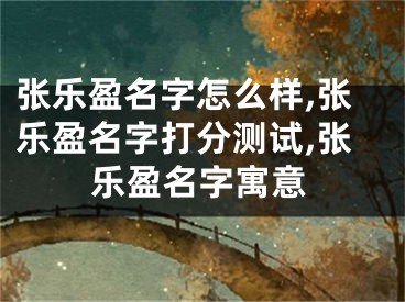 张乐盈名字怎么样,张乐盈名字打分测试,张乐盈名字寓意