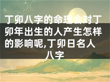 丁卯八字的命理会对丁卯年出生的人产生怎样的影响呢,丁卯日名人八字