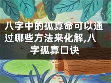 八字中的孤寡命可以通过哪些方法来化解,八字孤寡口诀
