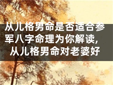 从儿格男命是否适合参军八字命理为你解读,从儿格男命对老婆好