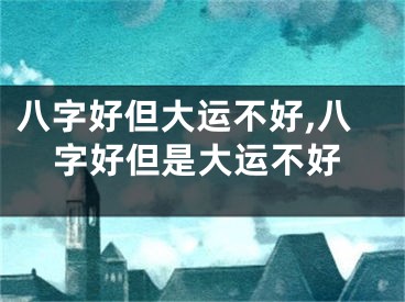 八字好但大运不好,八字好但是大运不好