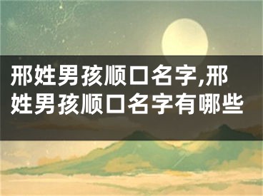 邢姓男孩顺口名字,邢姓男孩顺口名字有哪些