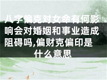 八字偏克对女命有何影响会对婚姻和事业造成阻碍吗,偏财克偏印是什么意思