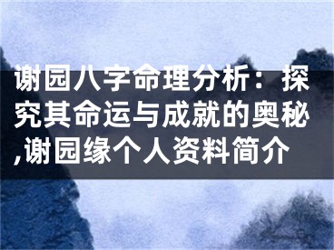 谢园八字命理分析：探究其命运与成就的奥秘,谢园缘个人资料简介
