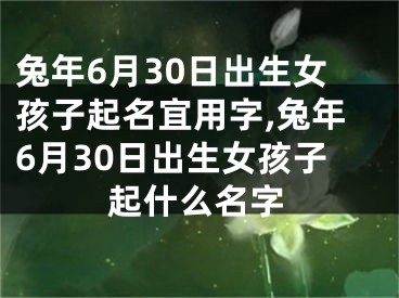 兔年6月30日出生女孩子起名宜用字,兔年6月30日出生女孩子起什么名字