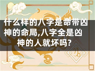 什么样的八字是命带凶神的命局,八字全是凶神的人就坏吗?