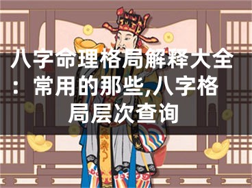 八字命理格局解释大全：常用的那些,八字格局层次查询