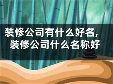 装修公司有什么好名,装修公司什么名称好