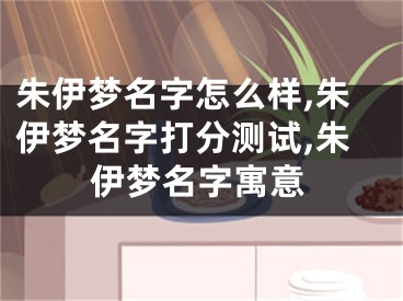 朱伊梦名字怎么样,朱伊梦名字打分测试,朱伊梦名字寓意