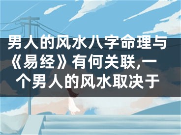 男人的风水八字命理与《易经》有何关联,一个男人的风水取决于