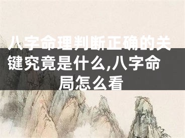 八字命理判断正确的关键究竟是什么,八字命局怎么看