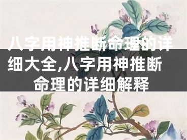 八字用神推断命理的详细大全,八字用神推断命理的详细解释