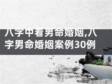 八字中看男命婚姻,八字男命婚姻案例30例