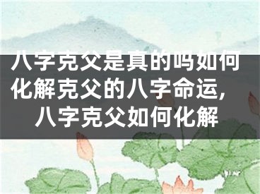 八字克父是真的吗如何化解克父的八字命运,八字克父如何化解
