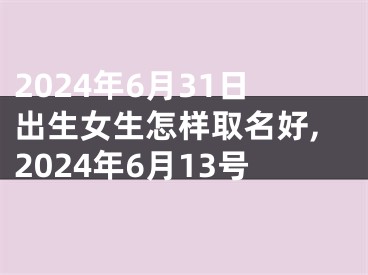 2024年6月31日出生女生怎样取名好,2024年6月13号
