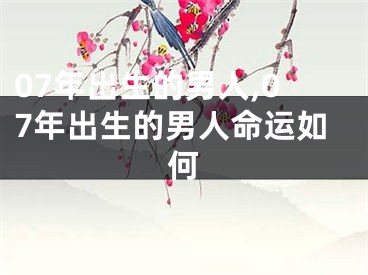 07年出生的男人,07年出生的男人命运如何
