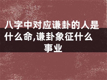 八字中对应谦卦的人是什么命,谦卦象征什么事业