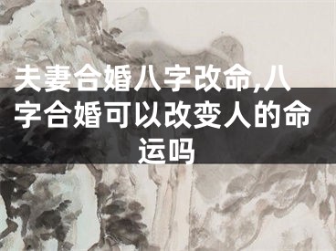 夫妻合婚八字改命,八字合婚可以改变人的命运吗