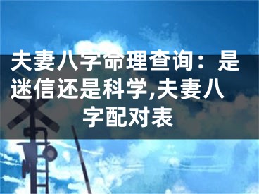 夫妻八字命理查询:是迷信还是科学,夫妻八字配对表