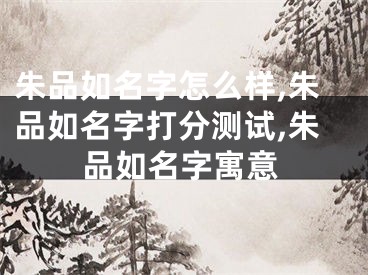 朱品如名字怎么样,朱品如名字打分测试,朱品如名字寓意