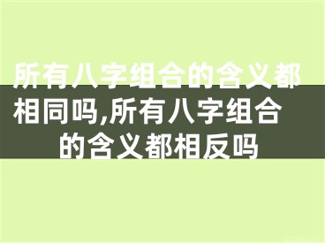 所有八字组合的含义都相同吗,所有八字组合的含义都相反吗
