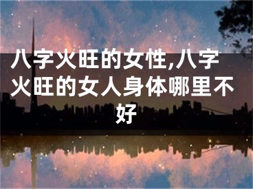 八字火旺的女性,八字火旺的女人身体哪里不好