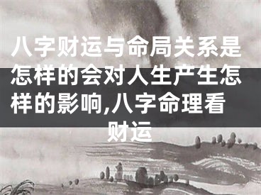 八字财运与命局关系是怎样的会对人生产生怎样的影响,八字命理看财运