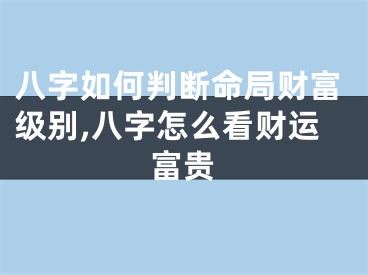 八字如何判断命局财富级别,八字怎么看财运富贵