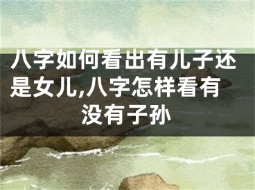 八字如何看出有儿子还是女儿,八字怎样看有没有子孙