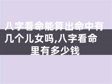 八字看命能算出命中有几个儿女吗,八字看命里有多少钱