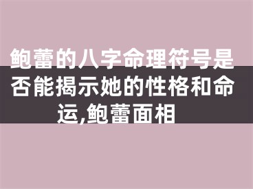 鲍蕾的八字命理符号是否能揭示她的性格和命运,鲍蕾面相