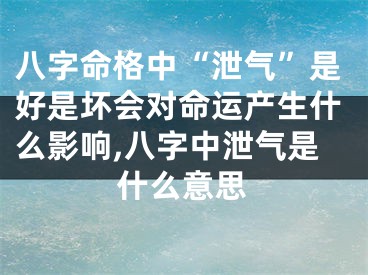 八字命格中“泄气”是好是坏会对命运产生什么影响,八字中泄气是什么意思