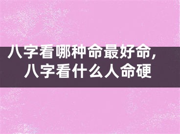 八字看哪种命最好命,八字看什么人命硬