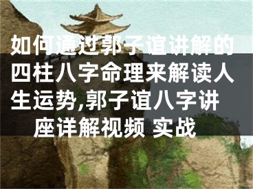 如何通过郭子谊讲解的四柱八字命理来解读人生运势,郭子谊八字讲座详解视频 实战