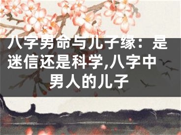 八字男命与儿子缘：是迷信还是科学,八字中男人的儿子