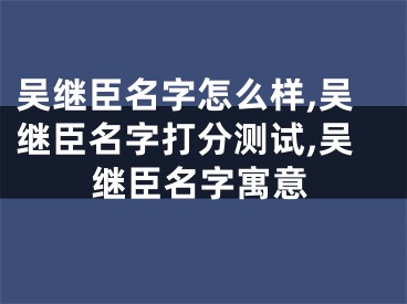 吴继臣名字怎么样,吴继臣名字打分测试,吴继臣名字寓意