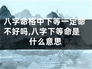 八字命格中下等一定命不好吗,八字下等命是什么意思