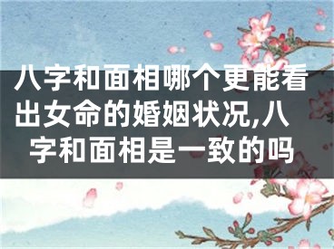 八字和面相哪个更能看出女命的婚姻状况,八字和面相是一致的吗