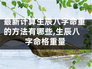 最新计算生辰八字命重的方法有哪些,生辰八字命格重量