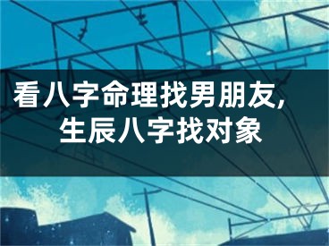 看八字命理找男朋友,生辰八字找对象
