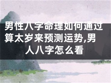 男性八字命理如何通过算太岁来预测运势,男人八字怎么看