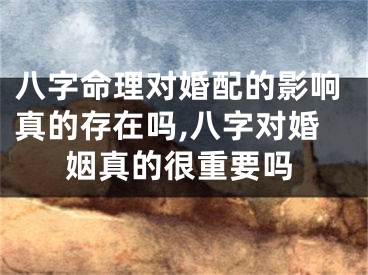八字命理对婚配的影响真的存在吗,八字对婚姻真的很重要吗