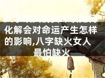 八字缺火的女命该如何化解会对命运产生怎样的影响,八字缺火女人最怕缺火