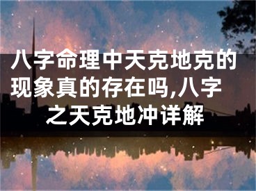 八字命理中天克地克的现象真的存在吗,八字之天克地冲详解