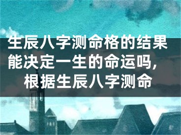 生辰八字测命格的结果能决定一生的命运吗,根据生辰八字测命